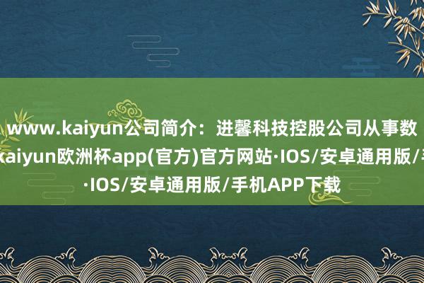 www.kaiyun公司简介：进馨科技控股公司从事数字实质管事-kaiyun欧洲杯app(官方)官方网站·IOS/安卓通用版/手机APP下载