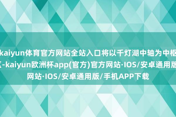 kaiyun体育官方网站全站入口将以千灯湖中轴为中枢打造中央产业区-kaiyun欧洲杯app(官方)官方网站·IOS/安卓通用版/手机APP下载