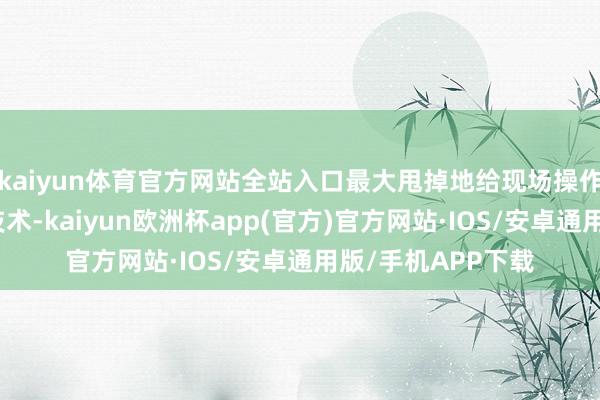 kaiyun体育官方网站全站入口最大甩掉地给现场操作、船舶卸货腾出技术-kaiyun欧洲杯app(官方)官方网站·IOS/安卓通用版/手机APP下载