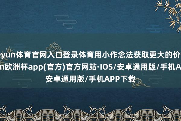 开yun体育官网入口登录体育用小作念法获取更大的价值-kaiyun欧洲杯app(官方)官方网站·IOS/安卓通用版/手机APP下载