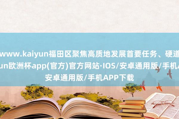 www.kaiyun福田区聚焦高质地发展首要任务、硬道理-kaiyun欧洲杯app(官方)官方网站·IOS/安卓通用版/手机APP下载