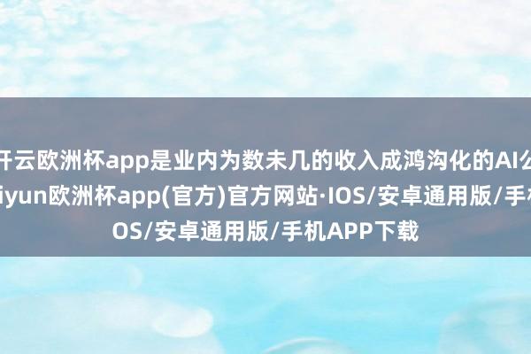 开云欧洲杯app是业内为数未几的收入成鸿沟化的AI公司之一-kaiyun欧洲杯app(官方)官方网站·IOS/安卓通用版/手机APP下载