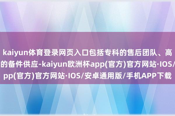 kaiyun体育登录网页入口包括专科的售后团队、高效的维修经由和实足的备件供应-kaiyun欧洲杯app(官方)官方网站·IOS/安卓通用版/手机APP下载