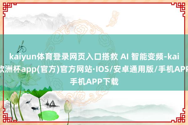 kaiyun体育登录网页入口搭救 AI 智能变频-kaiyun欧洲杯app(官方)官方网站·IOS/安卓通用版/手机APP下载