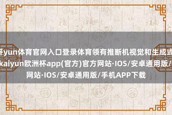 开yun体育官网入口登录体育领有推断机视觉和生成式 AI 聪惠功能-kaiyun欧洲杯app(官方)官方网站·IOS/安卓通用版/手机APP下载