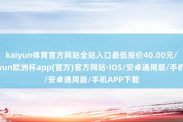 kaiyun体育官方网站全站入口最低报价40.00元/公斤-kaiyun欧洲杯app(官方)官方网站·IOS/安卓通用版/手机APP下载