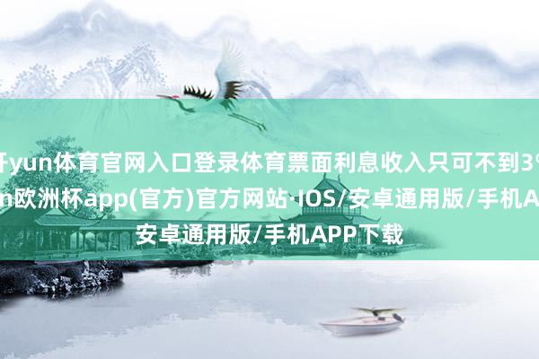 开yun体育官网入口登录体育票面利息收入只可不到3%-kaiyun欧洲杯app(官方)官方网站·IOS/安卓通用版/手机APP下载