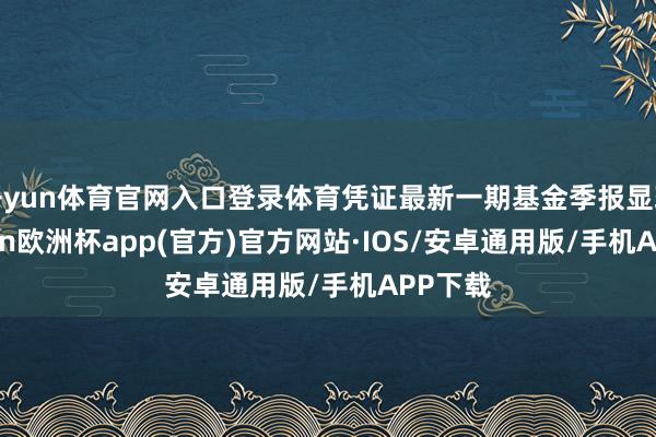 开yun体育官网入口登录体育凭证最新一期基金季报显现-kaiyun欧洲杯app(官方)官方网站·IOS/安卓通用版/手机APP下载