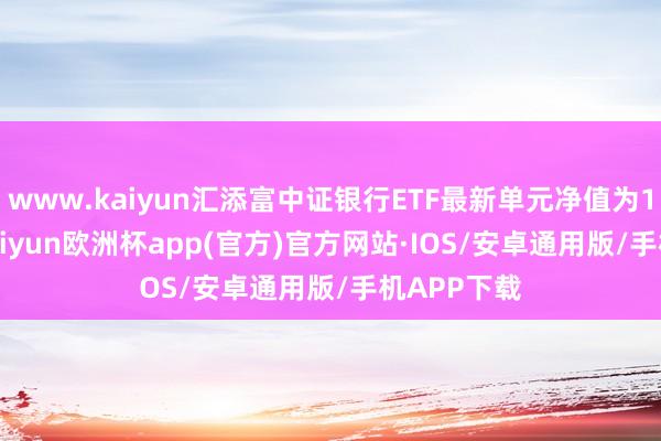 www.kaiyun汇添富中证银行ETF最新单元净值为1.302元-kaiyun欧洲杯app(官方)官方网站·IOS/安卓通用版/手机APP下载