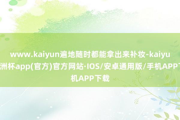 www.kaiyun遍地随时都能拿出来补妆-kaiyun欧洲杯app(官方)官方网站·IOS/安卓通用版/手机APP下载