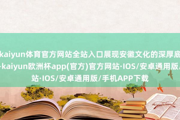 kaiyun体育官方网站全站入口展现安徽文化的深厚底蕴与荒谬魔力-kaiyun欧洲杯app(官方)官方网站·IOS/安卓通用版/手机APP下载