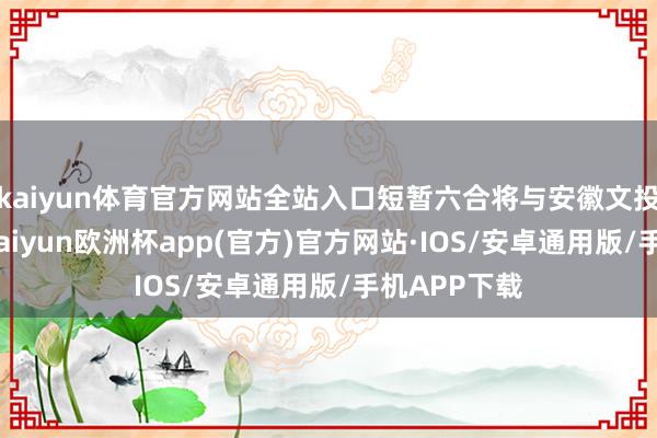 kaiyun体育官方网站全站入口短暂六合将与安徽文投深化妥洽-kaiyun欧洲杯app(官方)官方网站·IOS/安卓通用版/手机APP下载