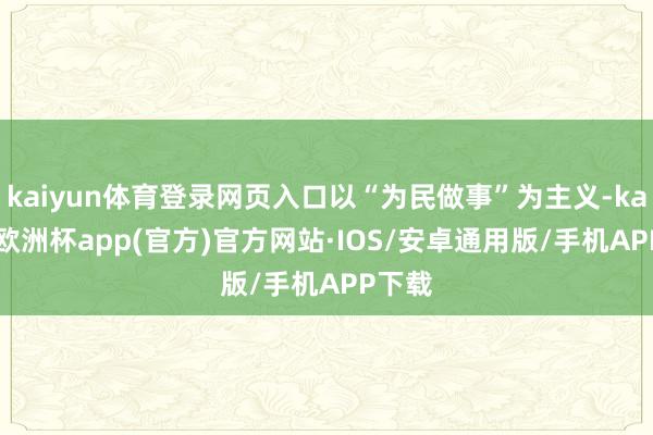 kaiyun体育登录网页入口以“为民做事”为主义-kaiyun欧洲杯app(官方)官方网站·IOS/安卓通用版/手机APP下载