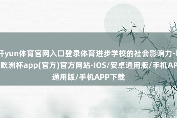 开yun体育官网入口登录体育进步学校的社会影响力-kaiyun欧洲杯app(官方)官方网站·IOS/安卓通用版/手机APP下载