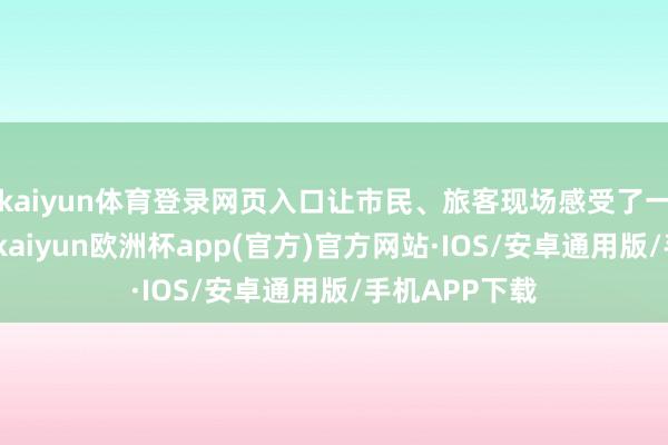 kaiyun体育登录网页入口让市民、旅客现场感受了一把非遗体验-kaiyun欧洲杯app(官方)官方网站·IOS/安卓通用版/手机APP下载