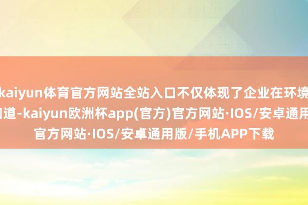 kaiyun体育官方网站全站入口不仅体现了企业在环境保护方面的超卓知道-kaiyun欧洲杯app(官方)官方网站·IOS/安卓通用版/手机APP下载