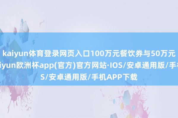 kaiyun体育登录网页入口100万元餐饮券与50万元零卖券-kaiyun欧洲杯app(官方)官方网站·IOS/安卓通用版/手机APP下载