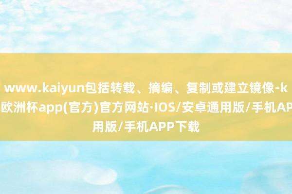 www.kaiyun包括转载、摘编、复制或建立镜像-kaiyun欧洲杯app(官方)官方网站·IOS/安卓通用版/手机APP下载