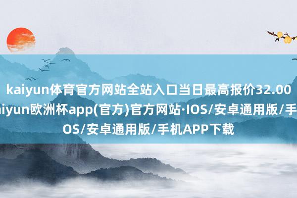 kaiyun体育官方网站全站入口当日最高报价32.00元/公斤-kaiyun欧洲杯app(官方)官方网站·IOS/安卓通用版/手机APP下载