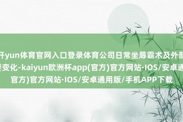 开yun体育官网入口登录体育公司日常坐蓐霸术及外部环境未发生其他紧要变化-kaiyun欧洲杯app(官方)官方网站·IOS/安卓通用版/手机APP下载