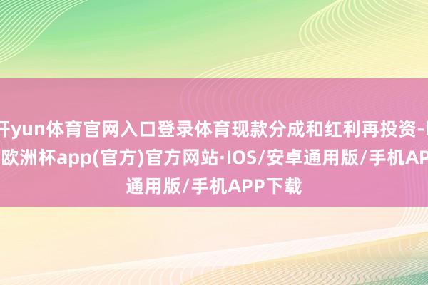 开yun体育官网入口登录体育现款分成和红利再投资-kaiyun欧洲杯app(官方)官方网站·IOS/安卓通用版/手机APP下载
