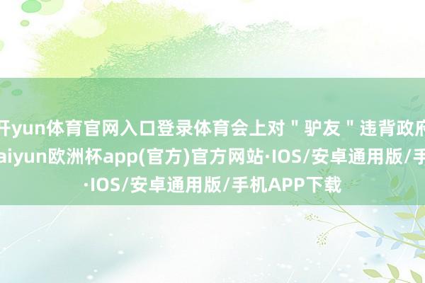 开yun体育官网入口登录体育会上对＂驴友＂违背政府惩办规定-kaiyun欧洲杯app(官方)官方网站·IOS/安卓通用版/手机APP下载