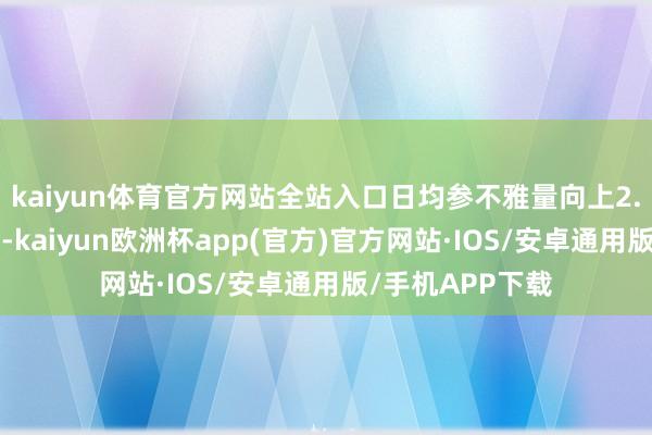 kaiyun体育官方网站全站入口日均参不雅量向上2.1万东说念主次-kaiyun欧洲杯app(官方)官方网站·IOS/安卓通用版/手机APP下载