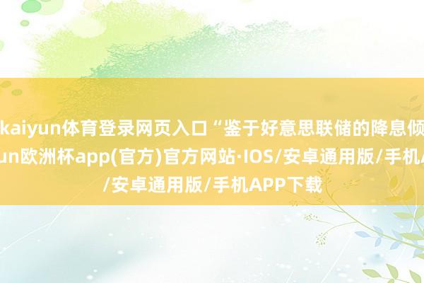 kaiyun体育登录网页入口“鉴于好意思联储的降息倾向-kaiyun欧洲杯app(官方)官方网站·IOS/安卓通用版/手机APP下载