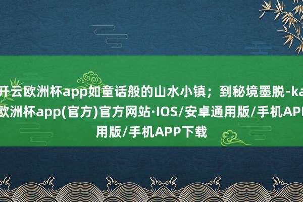 开云欧洲杯app如童话般的山水小镇；到秘境墨脱-kaiyun欧洲杯app(官方)官方网站·IOS/安卓通用版/手机APP下载