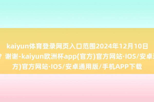 kaiyun体育登录网页入口范围2024年12月10日公司的鼓励数是若干？谢谢-kaiyun欧洲杯app(官方)官方网站·IOS/安卓通用版/手机APP下载