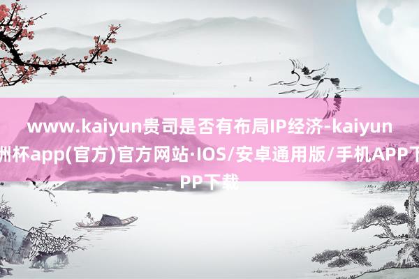 www.kaiyun贵司是否有布局IP经济-kaiyun欧洲杯app(官方)官方网站·IOS/安卓通用版/手机APP下载