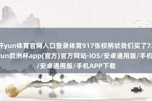 开yun体育官网入口登录体育917张权柄状我们买了720张-kaiyun欧洲杯app(官方)官方网站·IOS/安卓通用版/手机APP下载