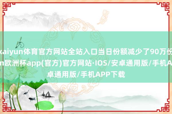 kaiyun体育官方网站全站入口当日份额减少了90万份-kaiyun欧洲杯app(官方)官方网站·IOS/安卓通用版/手机APP下载